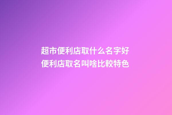 超市便利店取什么名字好 便利店取名叫啥比較特色-第1張-店鋪起名-玄機派